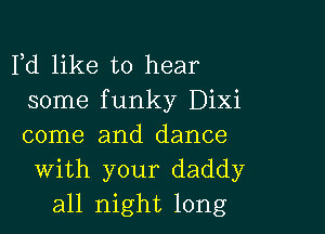 lld like to hear
some funky DiXi

come and dance
With your daddy
all night long