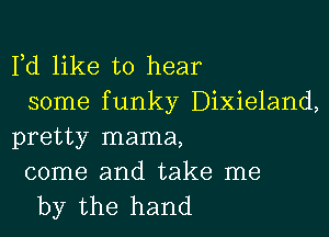 Fd like to hear
some funky Dixieland,

pretty mama,

come and take me
by the hand