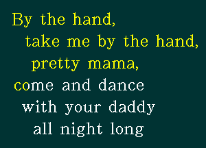 By the hand,
take me by the hand,
pretty mama,

come and dance
With your daddy
all night long