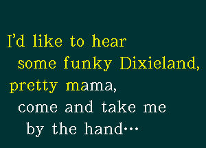 Fd like to hear
some funky Dixieland,

pretty mama,

come and take me
by the hand.