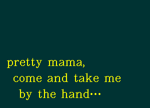 pretty mama,

come and take me
by the hand.