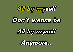 All by myself

Don 't wanna be

All by myself

Anymore. .