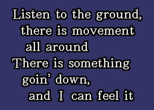 Listen to the ground,
there is movement
all around

There is something
goin down,

and I can feel it I