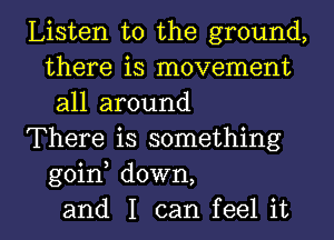 Listen to the ground,
there is movement
all around

There is something
goin down,

and I can feel it I