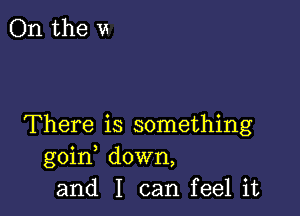 There is something
goin down,
and I can feel it