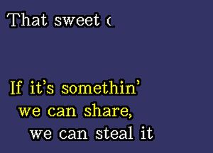 That sweet (

If ifs somethin,
we can share,
we can steal it