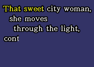 That sweet city woman,
shelnoves
through the light,

cont