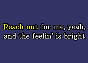 Reach out for me, yeah,

and the feelid is bright