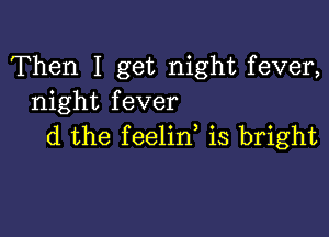 Then I get night fever,
night fever

(1 the feelid is bright