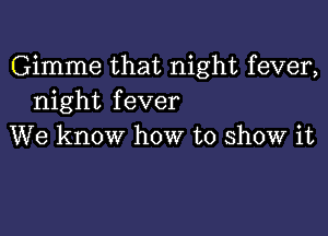 Gimme that night fever,
night fever

We know how to show it