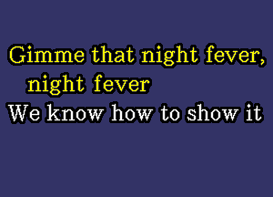 Gimme that night fever,
night fever

We know how to show it