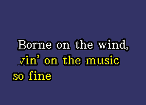 Borne on the wind,

Jin on the music
so fine