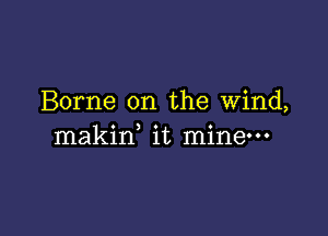 Borne on the wind,

makid it mine-