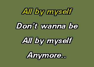 All by myself

Don 't wanna be

All by myself

Anymore. .