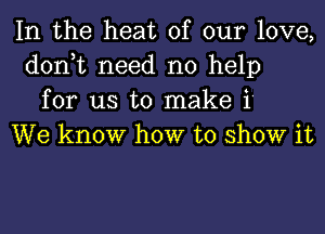 In the heat of our love,
don,t need no help
for us to make 1'

We know how to show it