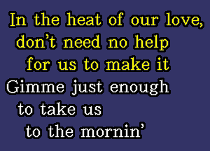 In the heat of our love,
don,t need no help
for us to make it
Gimme just enough
to take us
to the mornin,