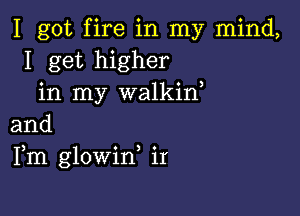 I got fire in my mind,
I get higher
in my walkid

and
Fm glowin ir