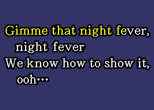 Gimme that night fever,
night fever

We know how to show it,
00h...