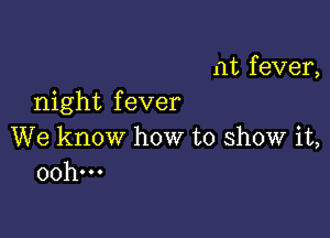 nt fever,

night f ever

We know how to show it,
00h...