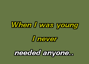 When I was young

I never

needed anyone..