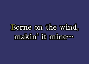 Borne on the wind,

makid it mine-