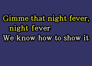 Gimme that night fever,
night fever

We know how to show it