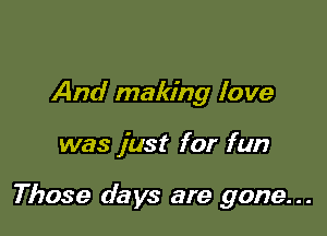 And making love

was just for fun

Those days are gone. . .