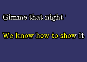 Gimme that night

We know how to show it