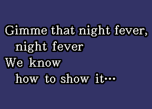 Gimme that night fever,
night fever

We know
how to show it.