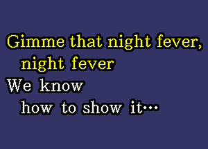 Gimme that night fever,
night fever

We know
how to show it.