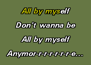 All by myself

Don 't wanna be

All by myself

Anymor-r-r-r-r-r-r-e. . .