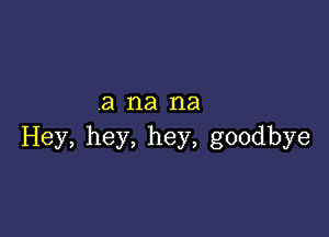 ana na

Hey, hey, hey, goodbye