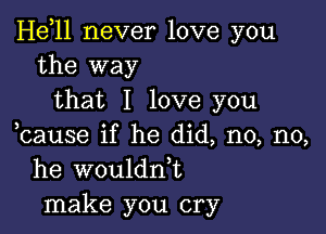 Heoll never love you
the way

that I love you

ocause if he did, no, no,
he wouldn,t
make you cry