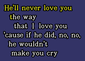 Heoll never love you
the way

that I love you

ocause if he did, no, no,
he wouldn,t
make you cry