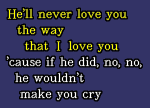 Heoll never love you
the way

that I love you

ocause if he did, no, no,
he wouldn,t
make you cry