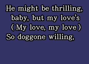 He might be thrilling,
baby, but my lovek
( My love, my love)

So doggone willing,