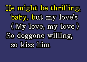 He might be thrilling,
baby, but my lovds
(My love, my love)

So doggone Willing,
so kiss him