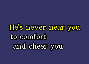 Heb never near you

to comfort
and cheer you