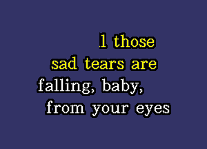 1 those
sad tears are

falling, baby,
from your eyes