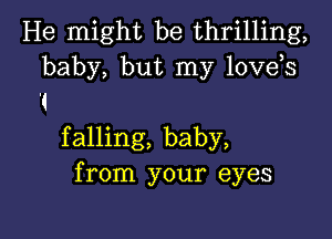 He might be thrilling,
baby, but my lovds

I
falling, baby,
from your eyes