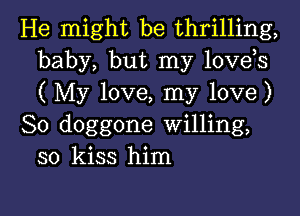 He might be thrilling,
baby, but my lovds
(My love, my love)

So doggone Willing,
so kiss him