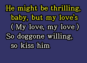 He might be thrilling,
baby, but my lovds
(My love, my love)

So doggone Willing,
so kiss him