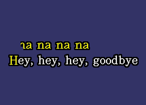 1a na na na

Hey, hey, hey, goodbye