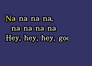 Na na na na,
na na na na

Hey, hey, hey, g0(