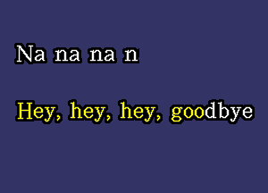 Na na na n

Hey, hey, hey, goodbye