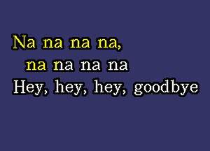 Na na na na,
na na na na

Hey, hey, hey, goodbye