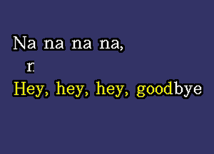 Na na na na,
r

Hey, hey, hey, goodbye