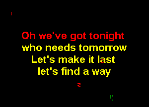 Oh we've got tonight
who needs tomorrow

Let's make it last
let's find a way

-
.