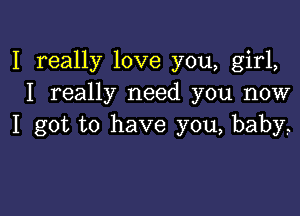 I really love you, girl,
I really need you now

I got to have you, baby?