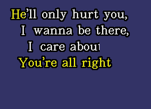 Helll only hurt you,
I wanna be there,
I care abou1

Youlre all right